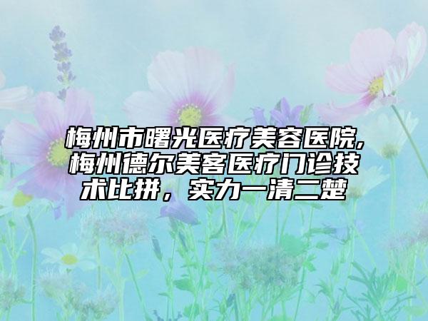 梅州市曙光醫(yī)療美容醫(yī)院,梅州德爾美客醫(yī)療門診技術(shù)比拼，實力一清二楚