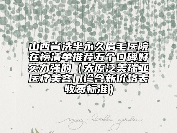 山西省洗半永久眉毛醫(yī)院在榜清單推薦五個口碑好實力強的（太原泛美瑞亞醫(yī)療美容門診含新價格表收費標準）