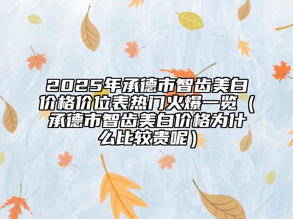 2025年承德市智齒美白價(jià)格價(jià)位表熱門火爆一覽（承德市智齒美白價(jià)格為什么比較貴呢）