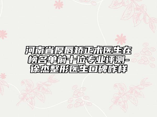 河南省厚唇矯正術(shù)醫(yī)生在榜名單前十位專(zhuān)業(yè)評(píng)測(cè)-徐杰整形醫(yī)生口碑咋樣