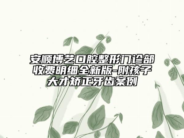 安順博藝口腔整形門診部收費(fèi)明細(xì)全新版-附孩子大才矯正牙齒案例