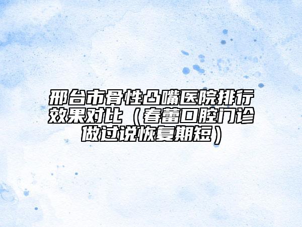 邢臺市骨性凸嘴醫(yī)院排行效果對比（春蕾口腔門診做過說恢復(fù)期短）