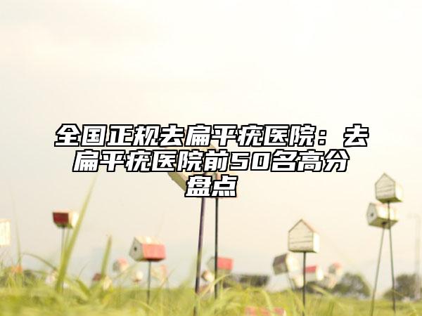 全國(guó)正規(guī)去扁平疣醫(yī)院：去扁平疣醫(yī)院前50名高分盤點(diǎn)