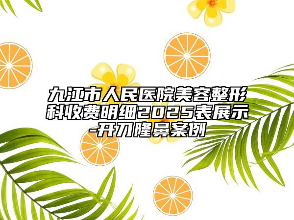 九江市人民醫(yī)院美容整形科收費(fèi)明細(xì)2025表展示-開刀隆鼻案例
