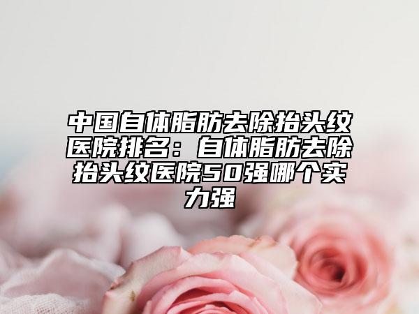 中國(guó)自體脂肪去除抬頭紋醫(yī)院排名：自體脂肪去除抬頭紋醫(yī)院50強(qiáng)哪個(gè)實(shí)力強(qiáng)