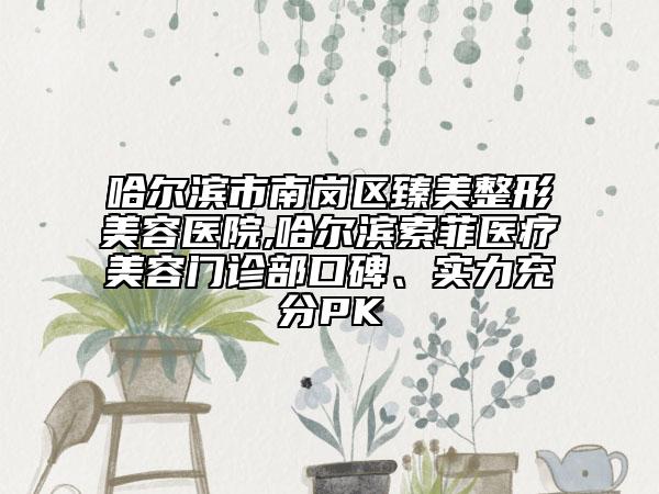 哈爾濱市南崗區(qū)臻美整形美容醫(yī)院,哈爾濱索菲醫(yī)療美容門診部口碑、實(shí)力充分PK