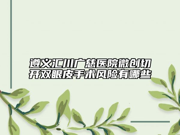 遵義匯川廣慈醫(yī)院微創(chuàng)切開雙眼皮手術(shù)風(fēng)險(xiǎn)有哪些
