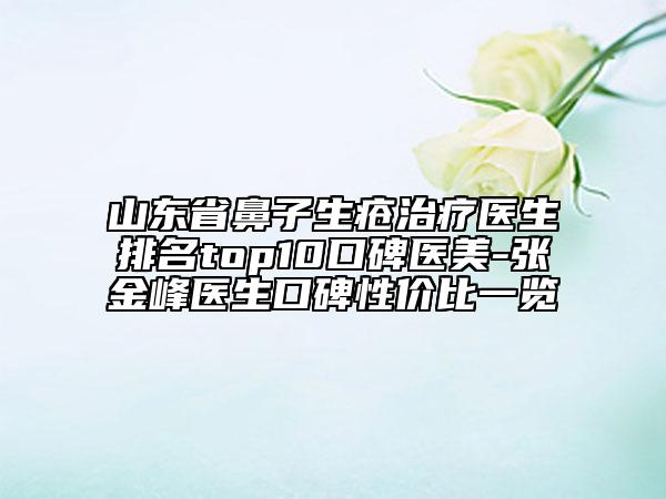 山東省鼻子生瘡治療醫(yī)生排名top10口碑醫(yī)美-張金峰醫(yī)生口碑性價比一覽
