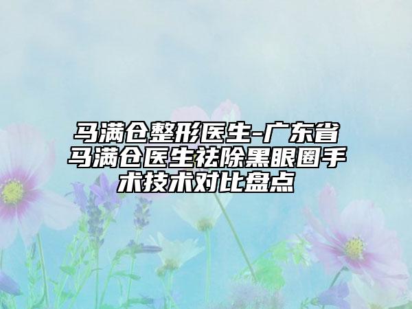馬滿倉整形醫(yī)生-廣東省馬滿倉醫(yī)生祛除黑眼圈手術(shù)技術(shù)對比盤點