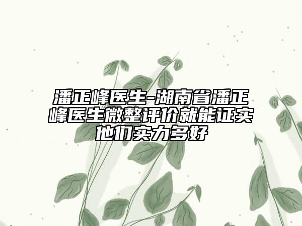 潘正峰醫(yī)生-湖南省潘正峰醫(yī)生微整評(píng)價(jià)就能證實(shí)他們實(shí)力多好
