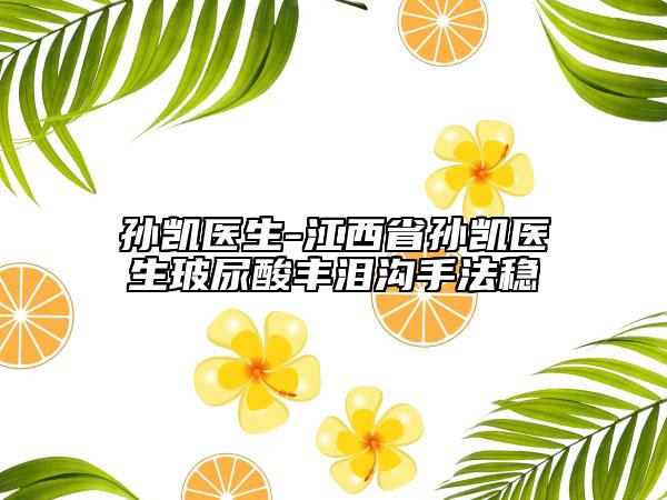 孫凱醫(yī)生-江西省孫凱醫(yī)生玻尿酸豐淚溝手法穩(wěn)