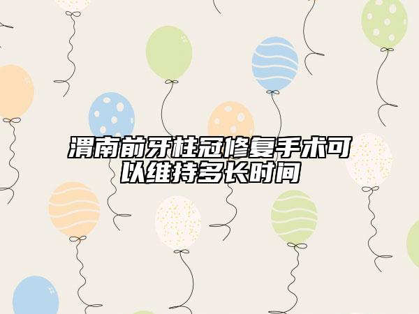 渭南前牙柱冠修復(fù)手術(shù)可以維持多長時(shí)間