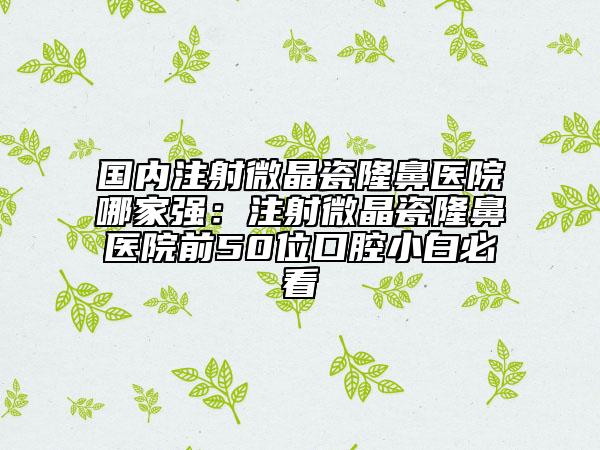 國內(nèi)注射微晶瓷隆鼻醫(yī)院哪家強(qiáng)：注射微晶瓷隆鼻醫(yī)院前50位口腔小白必看
