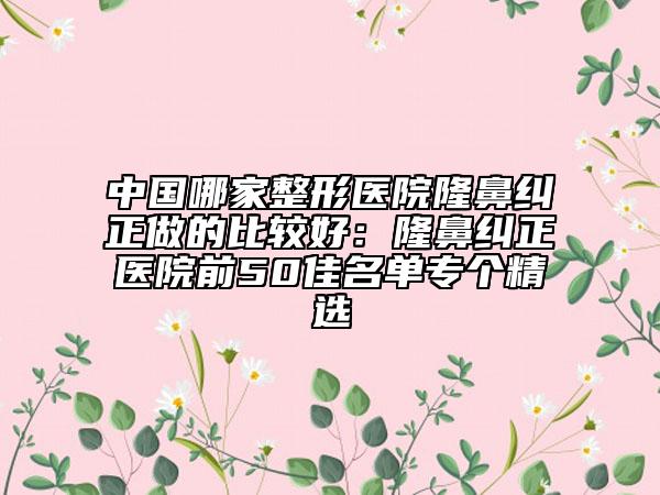中國(guó)哪家整形醫(yī)院隆鼻糾正做的比較好：隆鼻糾正醫(yī)院前50佳名單專個(gè)精選