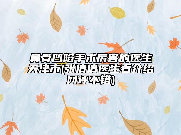 鼻骨凹陷手術(shù)厲害的醫(yī)生天津市(張倩倩醫(yī)生看介紹網(wǎng)評不錯(cuò))