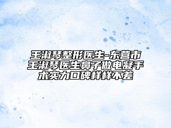 王淑琴整形醫(yī)生-東營市王淑琴醫(yī)生鼻子做電凝手術(shù)實力口碑樣樣不差