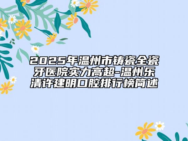2025年溫州市鑄瓷全瓷牙醫(yī)院實(shí)力高超-溫州樂(lè)清許建明口腔排行榜簡(jiǎn)述