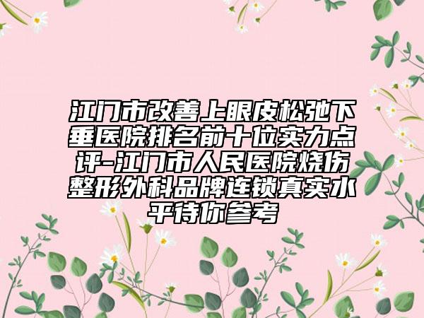江門市改善上眼皮松弛下垂醫(yī)院排名前十位實(shí)力點(diǎn)評(píng)-江門市人民醫(yī)院燒傷整形外科品牌連鎖真實(shí)水平待你參考