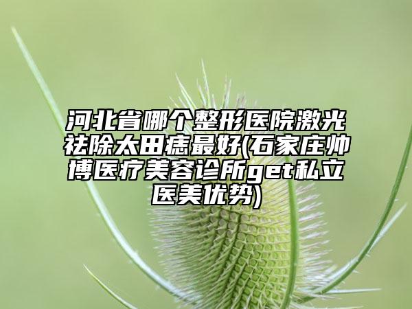 河北省哪個整形醫(yī)院激光祛除太田痣最好(石家莊帥博醫(yī)療美容診所get私立醫(yī)美優(yōu)勢)