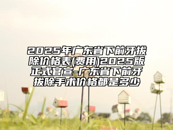 2025年廣東省下前牙拔除價(jià)格表(費(fèi)用)2025版正式官宣-廣東省下前牙拔除手術(shù)價(jià)格都是多少