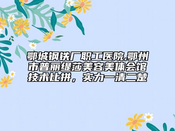 鄂城鋼鐵廠職工醫(yī)院,鄂州市普麗緹莎美容美體會(huì)館技術(shù)比拼，實(shí)力一清二楚