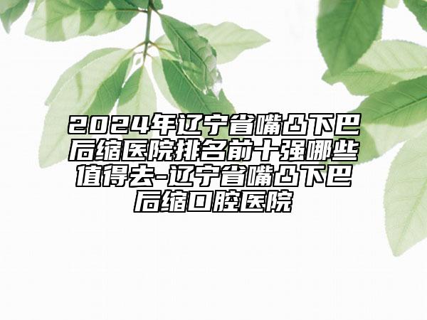 2024年遼寧省嘴凸下巴后縮醫(yī)院排名前十強(qiáng)哪些值得去-遼寧省嘴凸下巴后縮口腔醫(yī)院
