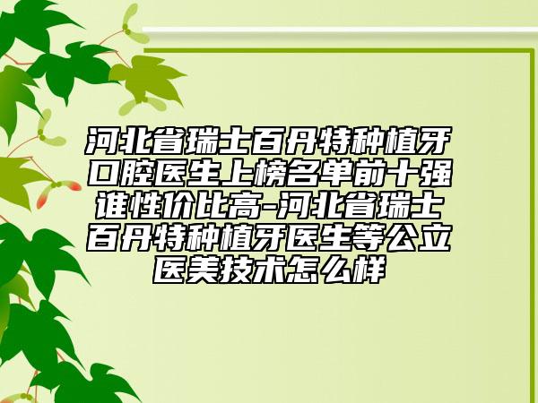 河北省瑞士百丹特種植牙口腔醫(yī)生上榜名單前十強(qiáng)誰(shuí)性價(jià)比高-河北省瑞士百丹特種植牙醫(yī)生等公立醫(yī)美技術(shù)怎么樣