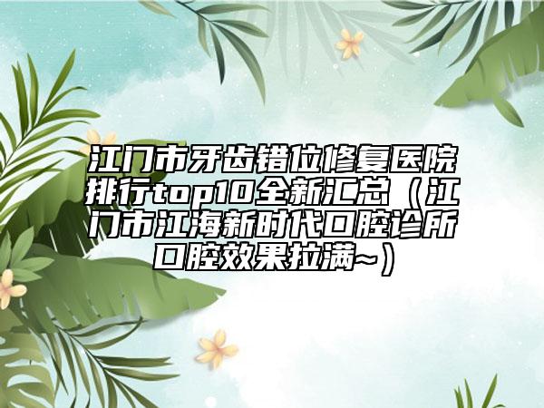 江門(mén)市牙齒錯(cuò)位修復(fù)醫(yī)院排行top10全新匯總（江門(mén)市江海新時(shí)代口腔診所口腔效果拉滿~）