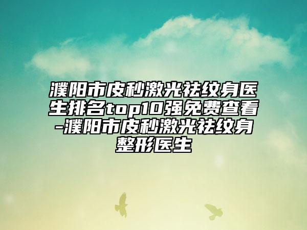 濮陽市皮秒激光祛紋身醫(yī)生排名top10強(qiáng)免費查看-濮陽市皮秒激光祛紋身整形醫(yī)生