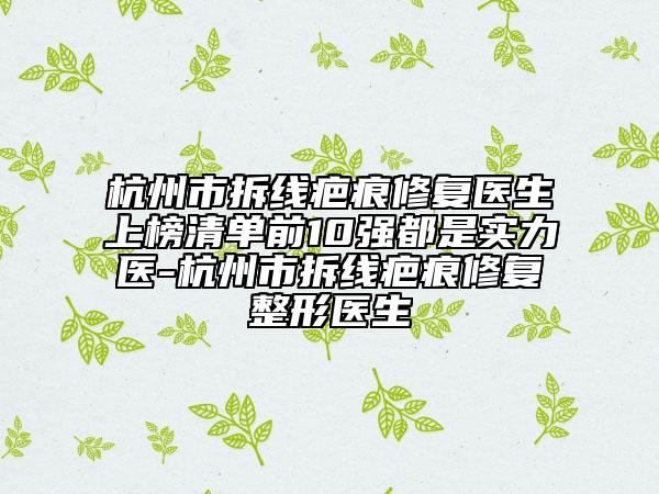 杭州市拆線疤痕修復醫(yī)生上榜清單前10強都是實力醫(yī)-杭州市拆線疤痕修復整形醫(yī)生