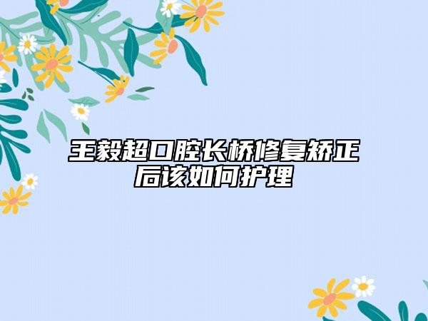 王毅超口腔長橋修復(fù)矯正后該如何護理