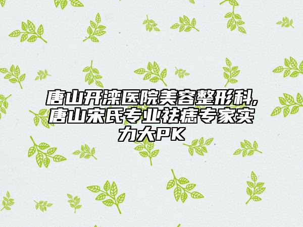 唐山開灤醫(yī)院美容整形科,唐山宋氏專業(yè)祛痣專家實(shí)力大PK