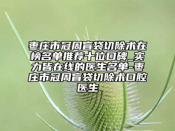 棗莊市冠周盲袋切除術在榜名單推薦十位口碑_實力皆在線的醫(yī)生名單-棗莊市冠周盲袋切除術口腔醫(yī)生