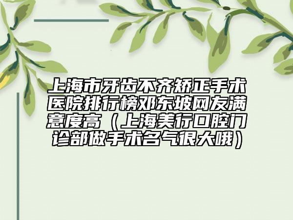 上海市牙齒不齊矯正手術(shù)醫(yī)院排行榜鄧東坡網(wǎng)友滿意度高（上海美行口腔門診部做手術(shù)名氣很大哦）