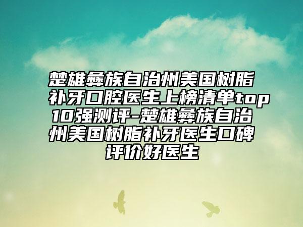 楚雄彝族自治州美國樹脂補(bǔ)牙口腔醫(yī)生上榜清單top10強(qiáng)測評-楚雄彝族自治州美國樹脂補(bǔ)牙醫(yī)生口碑評價(jià)好醫(yī)生