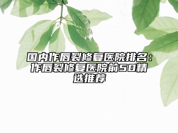 國內(nèi)作唇裂修復醫(yī)院排名：作唇裂修復醫(yī)院前50精選推薦
