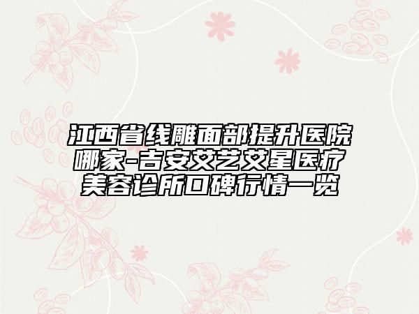 江西省線雕面部提升醫(yī)院哪家-吉安艾藝艾星醫(yī)療美容診所口碑行情一覽