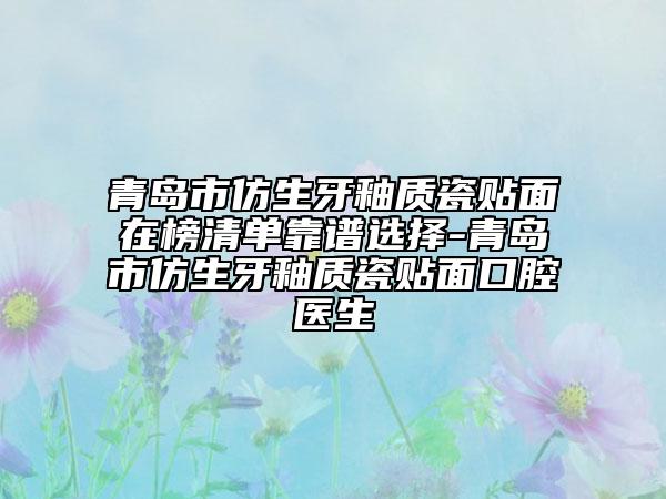青島市仿生牙釉質(zhì)瓷貼面在榜清單靠譜選擇-青島市仿生牙釉質(zhì)瓷貼面口腔醫(yī)生