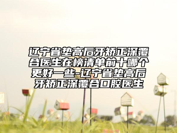 遼寧省墊高后牙矯正深覆合醫(yī)生在榜清單前十哪個(gè)更好一些-遼寧省墊高后牙矯正深覆合口腔醫(yī)生