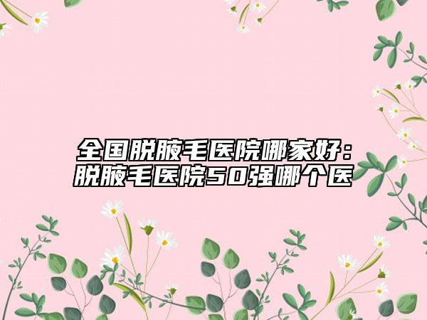 全國(guó)脫腋毛醫(yī)院哪家好：脫腋毛醫(yī)院50強(qiáng)哪個(gè)醫(yī)