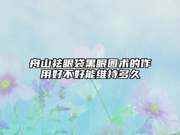 舟山祛眼袋黑眼圈術(shù)的作用好不好能維持多久