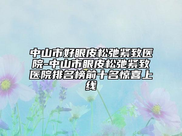 中山市好眼皮松弛緊致醫(yī)院-中山市眼皮松弛緊致醫(yī)院排名榜前十名驚喜上線