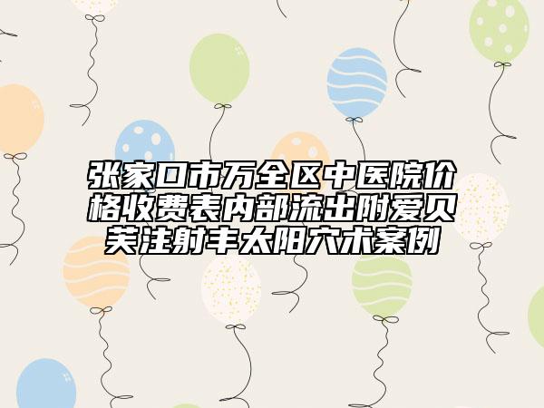 張家口市萬全區(qū)中醫(yī)院價格收費(fèi)表內(nèi)部流出附愛貝芙注射豐太陽穴術(shù)案例