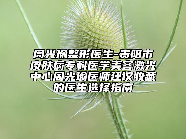 周光瑜整形醫(yī)生-貴陽市皮膚病專科醫(yī)學(xué)美容激光中心周光瑜醫(yī)師建議收藏的醫(yī)生選擇指南