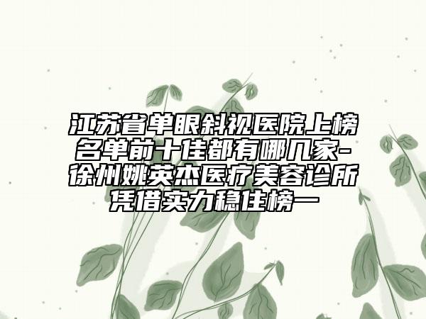 江蘇省單眼斜視醫(yī)院上榜名單前十佳都有哪幾家-徐州姚英杰醫(yī)療美容診所憑借實力穩(wěn)住榜一