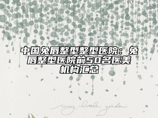 中國兔唇整型整型醫(yī)院：兔唇整型醫(yī)院前50名醫(yī)美機構匯總