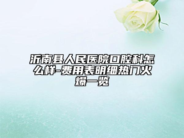 沂南縣人民醫(yī)院口腔科怎么樣-費(fèi)用表明細(xì)熱門火爆一覽