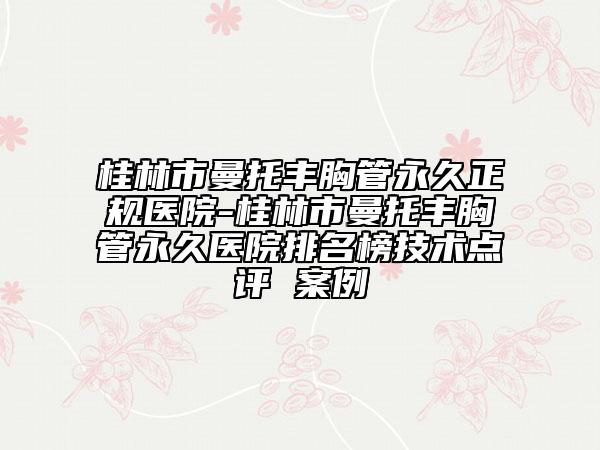 桂林市曼托豐胸管永久正規(guī)醫(yī)院-桂林市曼托豐胸管永久醫(yī)院排名榜技術(shù)點(diǎn)評(píng) 案例