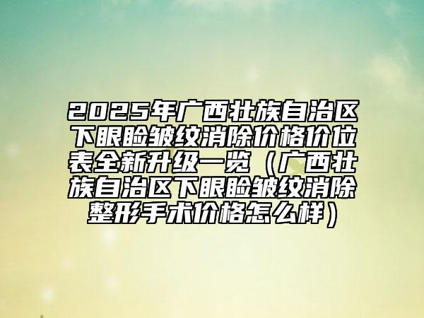 2025年廣西壯族自治區(qū)下眼瞼皺紋消除價(jià)格價(jià)位表全新升級(jí)一覽（廣西壯族自治區(qū)下眼瞼皺紋消除整形手術(shù)價(jià)格怎么樣）