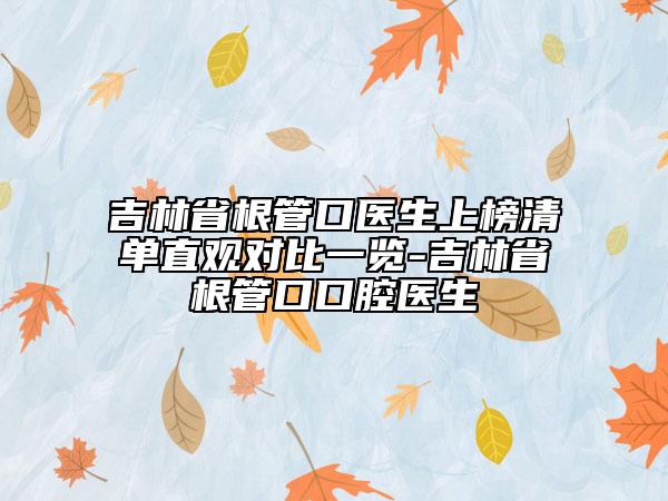 吉林省根管口醫(yī)生上榜清單直觀對比一覽-吉林省根管口口腔醫(yī)生